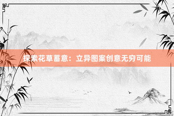 探索花草蓄意：立异图案创意无穷可能